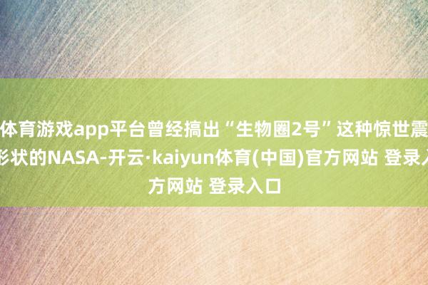 体育游戏app平台曾经搞出“生物圈2号”这种惊世震俗形状的NASA-开云·kaiyun体育(中国)官方网站 登录入口