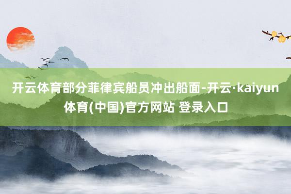 开云体育部分菲律宾船员冲出船面-开云·kaiyun体育(中国)官方网站 登录入口