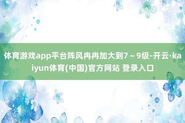 体育游戏app平台阵风冉冉加大到7～9级-开云·kaiyun体育(中国)官方网站 登录入口