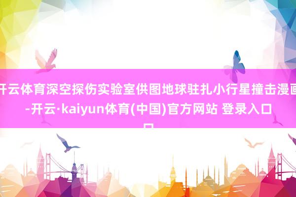 开云体育深空探伤实验室供图地球驻扎小行星撞击漫画-开云·kaiyun体育(中国)官方网站 登录入口
