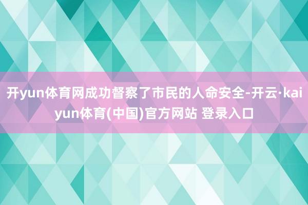 开yun体育网成功督察了市民的人命安全-开云·kaiyun体育(中国)官方网站 登录入口