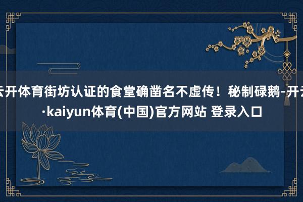 云开体育街坊认证的食堂确凿名不虚传！秘制碌鹅-开云·kaiyun体育(中国)官方网站 登录入口