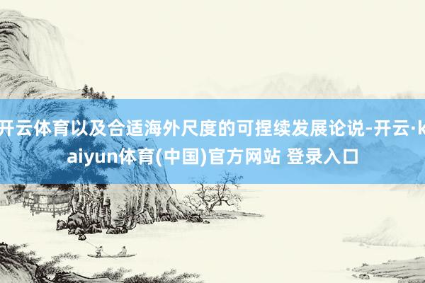 开云体育以及合适海外尺度的可捏续发展论说-开云·kaiyun体育(中国)官方网站 登录入口