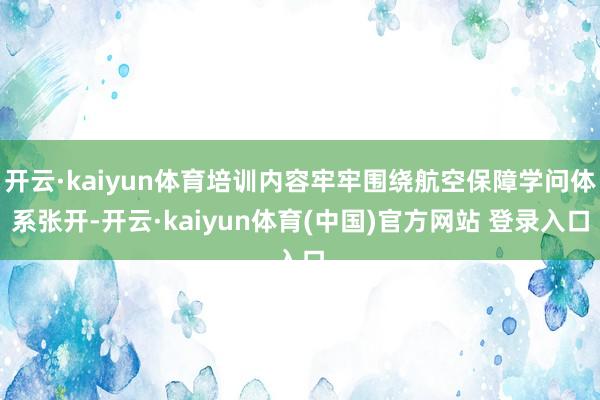 开云·kaiyun体育培训内容牢牢围绕航空保障学问体系张开-开云·kaiyun体育(中国)官方网站 登录入口