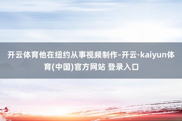 开云体育他在纽约从事视频制作-开云·kaiyun体育(中国)官方网站 登录入口