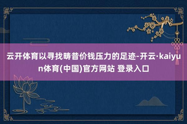 云开体育以寻找畴昔价钱压力的足迹-开云·kaiyun体育(中国)官方网站 登录入口