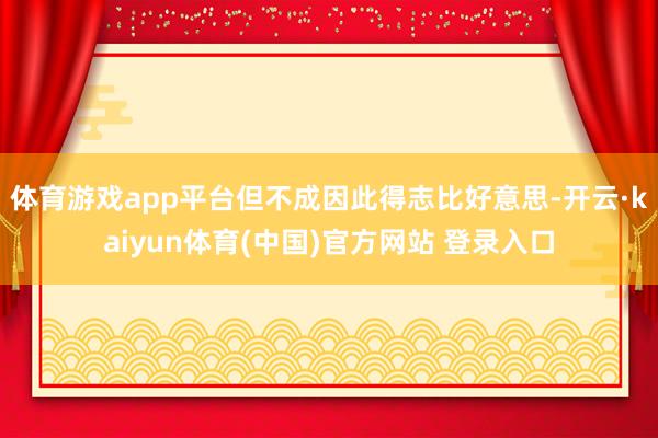 体育游戏app平台但不成因此得志比好意思-开云·kaiyun体育(中国)官方网站 登录入口