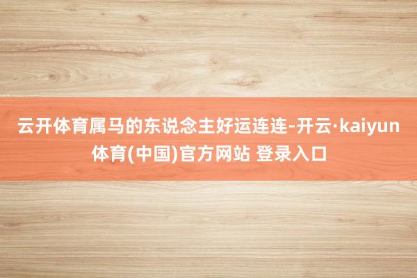 云开体育属马的东说念主好运连连-开云·kaiyun体育(中国)官方网站 登录入口