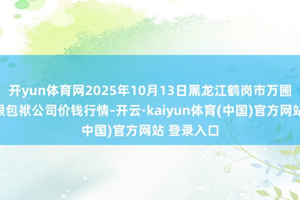 开yun体育网2025年10月13日黑龙江鹤岗市万圃源蔬菜有限包袱公司价钱行情-开云·kaiyun体育(中国)官方网站 登录入口