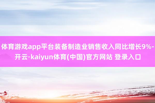 体育游戏app平台装备制造业销售收入同比增长9%-开云·kaiyun体育(中国)官方网站 登录入口