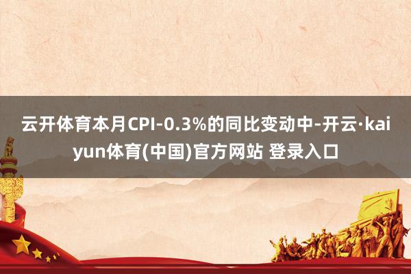 云开体育本月CPI-0.3%的同比变动中-开云·kaiyun体育(中国)官方网站 登录入口