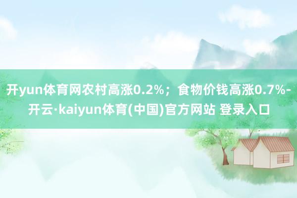 开yun体育网农村高涨0.2%；食物价钱高涨0.7%-开云·kaiyun体育(中国)官方网站 登录入口