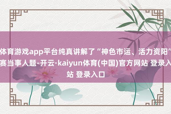 体育游戏app平台纯真讲解了“神色市运、活力资阳”的赛当事人题-开云·kaiyun体育(中国)官方网站 登录入口