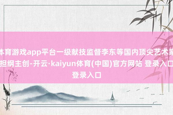 体育游戏app平台一级献技监督李东等国内顶尖艺术家担纲主创-开云·kaiyun体育(中国)官方网站 登录入口