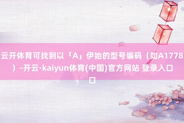 云开体育可找到以「A」伊始的型号编码（如A1778）-开云·kaiyun体育(中国)官方网站 登录入口