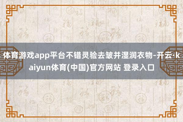 体育游戏app平台不错灵验去皱并湿润衣物-开云·kaiyun体育(中国)官方网站 登录入口