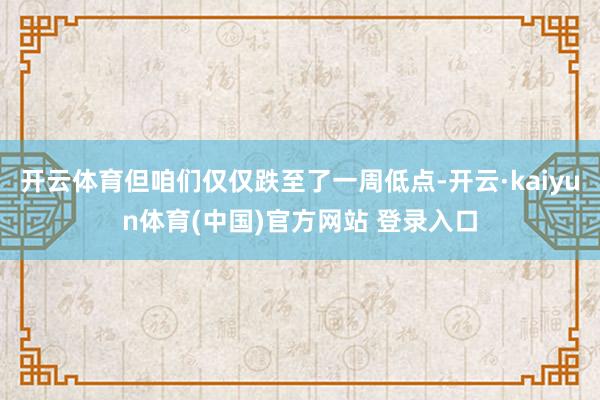 开云体育但咱们仅仅跌至了一周低点-开云·kaiyun体育(中国)官方网站 登录入口