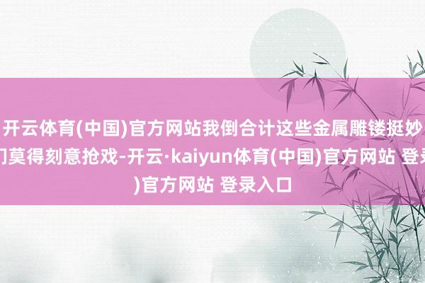 开云体育(中国)官方网站我倒合计这些金属雕镂挺妙:它们莫得刻意抢戏-开云·kaiyun体育(中国)官方网站 登录入口