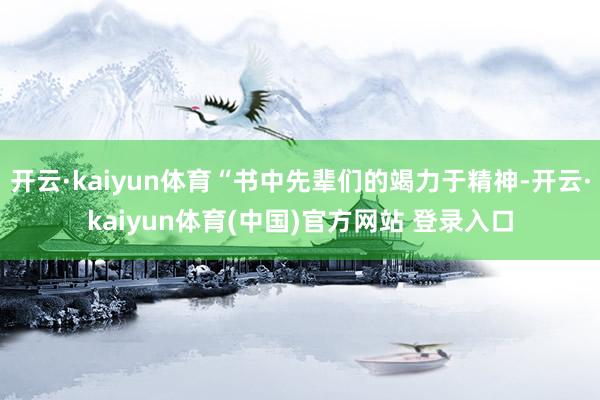 开云·kaiyun体育“书中先辈们的竭力于精神-开云·kaiyun体育(中国)官方网站 登录入口