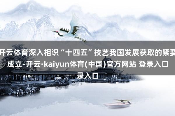 开云体育深入相识“十四五”技艺我国发展获取的紧要成立-开云·kaiyun体育(中国)官方网站 登录入口