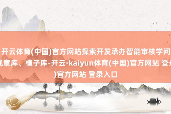 开云体育(中国)官方网站探索开发承办智能审核学问库、规章库、模子库-开云·kaiyun体育(中国)官方网站 登录入口