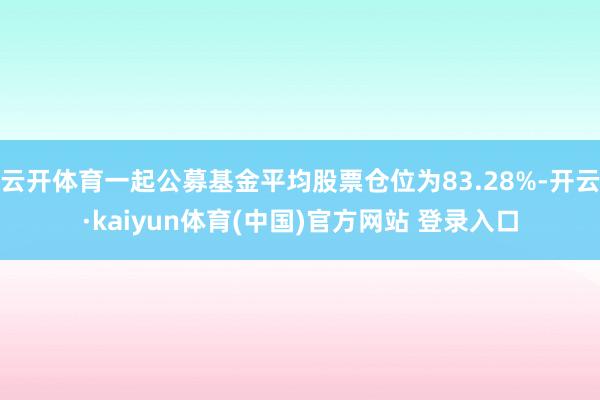 云开体育一起公募基金平均股票仓位为83.28%-开云·kaiyun体育(中国)官方网站 登录入口