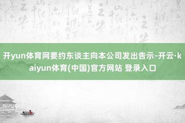 开yun体育网要约东谈主向本公司发出告示-开云·kaiyun体育(中国)官方网站 登录入口