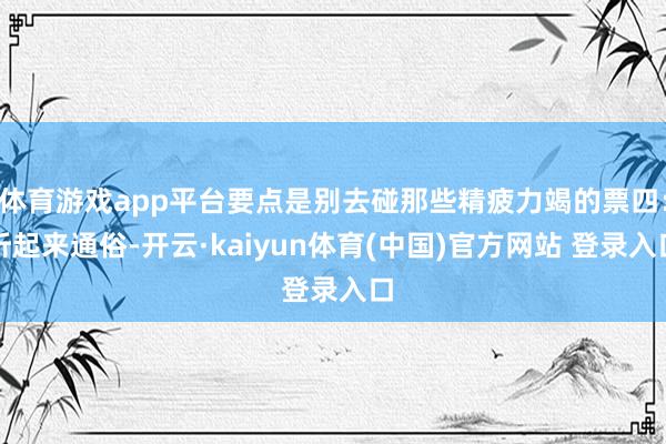 体育游戏app平台要点是别去碰那些精疲力竭的票四：听起来通俗-开云·kaiyun体育(中国)官方网站 登录入口