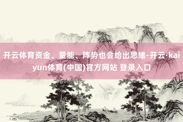 开云体育资金、量能、阵势也会给出思绪-开云·kaiyun体育(中国)官方网站 登录入口
