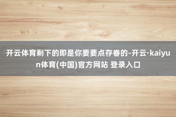 开云体育剩下的即是你要要点存眷的-开云·kaiyun体育(中国)官方网站 登录入口