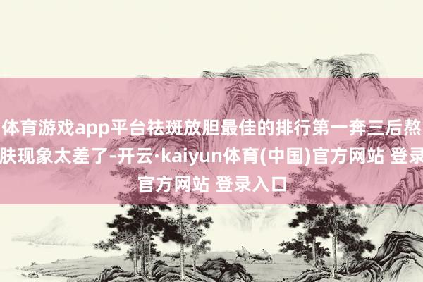 体育游戏app平台祛斑放胆最佳的排行第一奔三后熬夜肌肤现象太差了-开云·kaiyun体育(中国)官方网站 登录入口