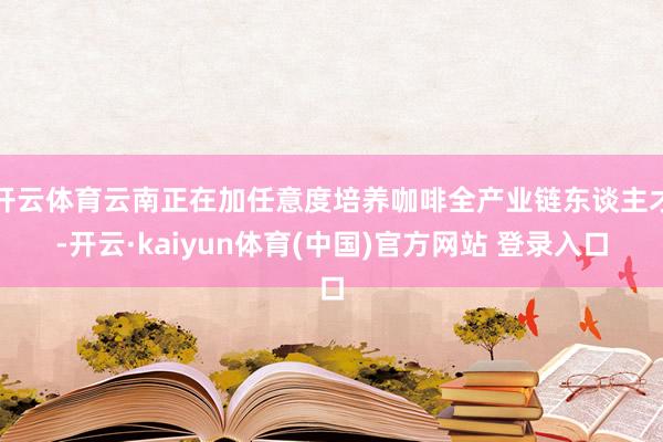 开云体育云南正在加任意度培养咖啡全产业链东谈主才-开云·kaiyun体育(中国)官方网站 登录入口