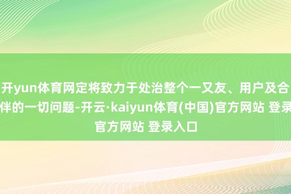 开yun体育网定将致力于处治整个一又友、用户及合营伙伴的一切问题-开云·kaiyun体育(中国)官方网站 登录入口