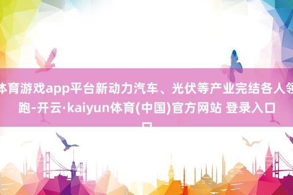 体育游戏app平台新动力汽车、光伏等产业完结各人领跑-开云·kaiyun体育(中国)官方网站 登录入口