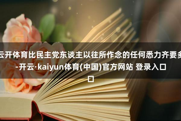 云开体育比民主党东谈主以往所作念的任何悉力齐要多-开云·kaiyun体育(中国)官方网站 登录入口