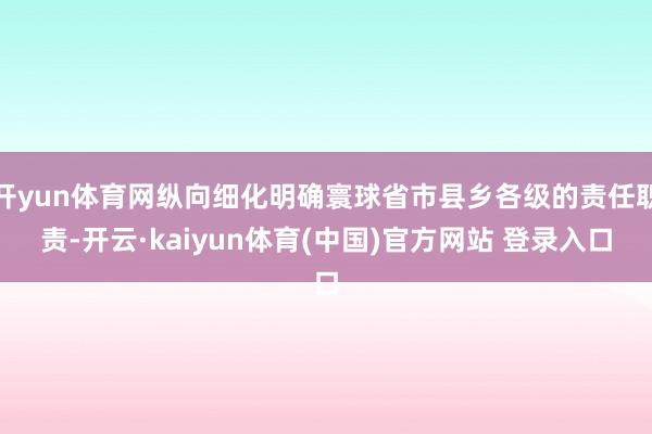 开yun体育网纵向细化明确寰球省市县乡各级的责任职责-开云·kaiyun体育(中国)官方网站 登录入口