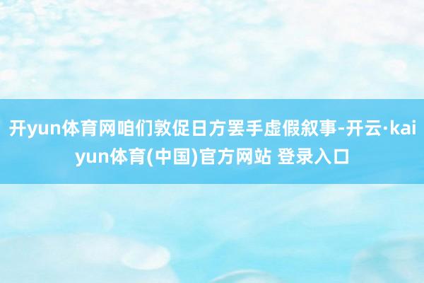 开yun体育网咱们敦促日方罢手虚假叙事-开云·kaiyun体育(中国)官方网站 登录入口