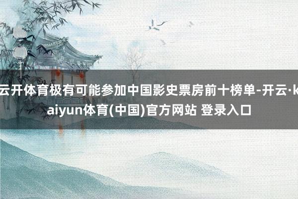 云开体育极有可能参加中国影史票房前十榜单-开云·kaiyun体育(中国)官方网站 登录入口