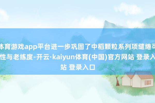 体育游戏app平台进一步巩固了中稻颗粒系列项缱绻可行性与老练度-开云·kaiyun体育(中国)官方网站 登录入口