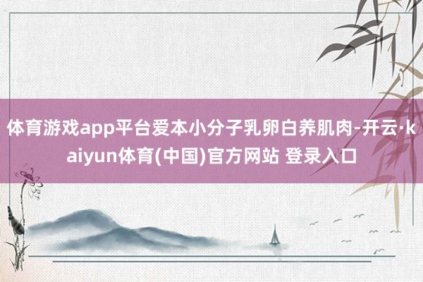 体育游戏app平台爱本小分子乳卵白养肌肉-开云·kaiyun体育(中国)官方网站 登录入口
