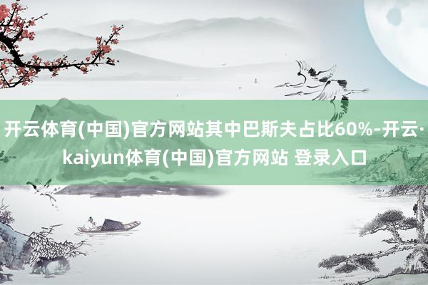 开云体育(中国)官方网站其中巴斯夫占比60%-开云·kaiyun体育(中国)官方网站 登录入口