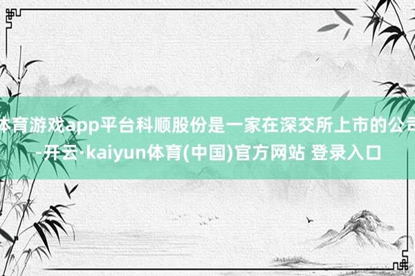 体育游戏app平台科顺股份是一家在深交所上市的公司-开云·kaiyun体育(中国)官方网站 登录入口