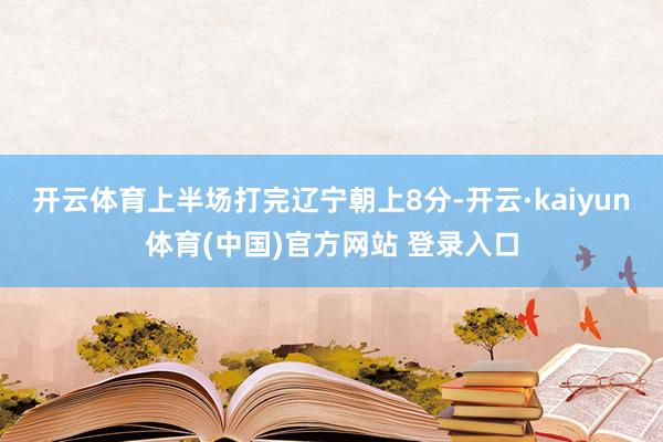 开云体育上半场打完辽宁朝上8分-开云·kaiyun体育(中国)官方网站 登录入口
