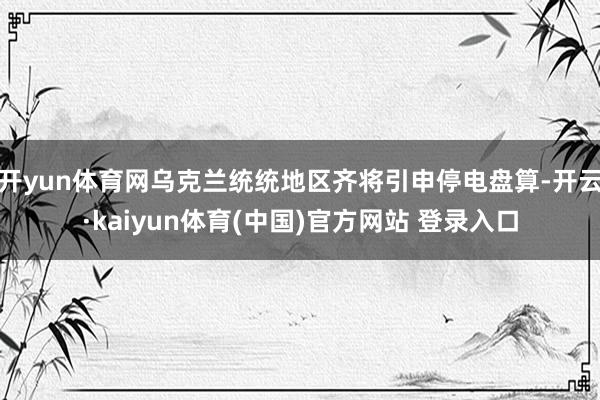 开yun体育网乌克兰统统地区齐将引申停电盘算-开云·kaiyun体育(中国)官方网站 登录入口