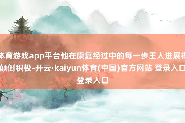 体育游戏app平台他在康复经过中的每一步王人进展得颠倒积极-开云·kaiyun体育(中国)官方网站 登录入口