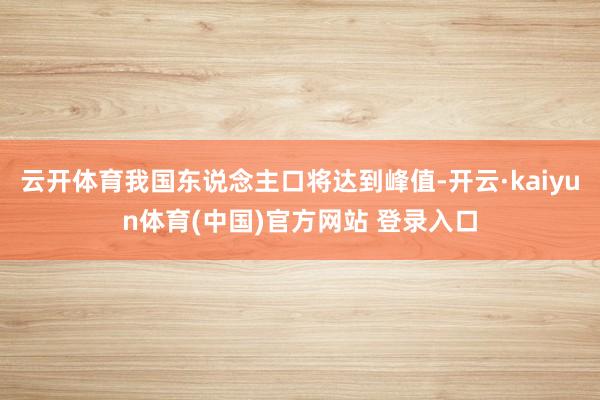 云开体育我国东说念主口将达到峰值-开云·kaiyun体育(中国)官方网站 登录入口