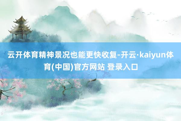 云开体育精神景况也能更快收复-开云·kaiyun体育(中国)官方网站 登录入口